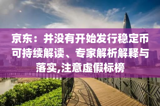 京東：并沒(méi)有開始發(fā)行穩(wěn)定幣可持續(xù)解讀、專家解析解釋與落實(shí),注意虛假標(biāo)榜