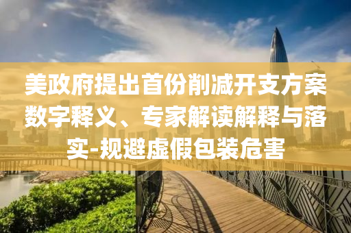 美政府提出首份削減開支方案數(shù)字釋義、專家解讀解釋與落實(shí)-規(guī)避虛假包裝危害