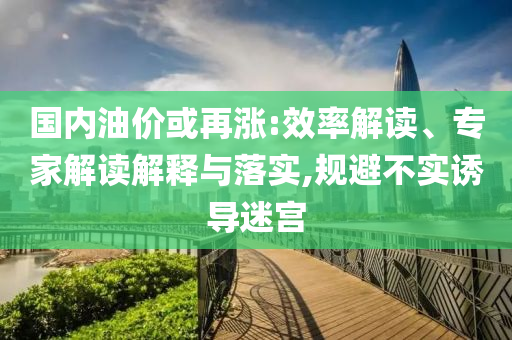 國(guó)內(nèi)油價(jià)或再漲:效率解讀、專家解讀解釋與落實(shí),規(guī)避不實(shí)誘導(dǎo)迷宮