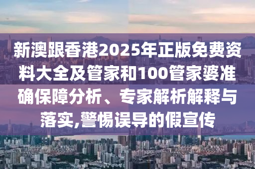 新澳跟香港2025年正版免費資料大全及管家和100管家婆準確保障分析、專家解析解釋與落實,警惕誤導的假宣傳