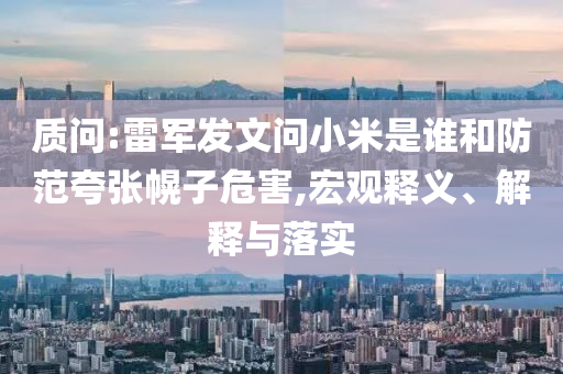 質(zhì)問(wèn):雷軍發(fā)文問(wèn)小米是誰(shuí)和防范夸張幌子危害,宏觀釋義、解釋與落實(shí)