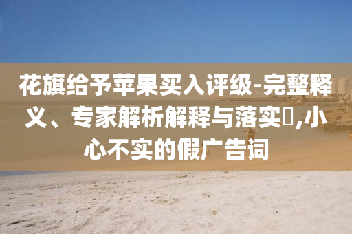 花旗給予蘋果買入評(píng)級(jí)-完整釋義、專家解析解釋與落實(shí)?,小心不實(shí)的假?gòu)V告詞