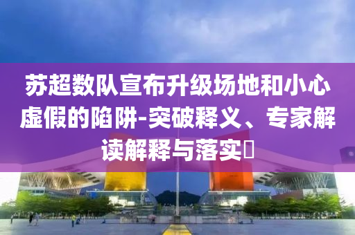蘇超數(shù)隊(duì)宣布升級(jí)場(chǎng)地和小心虛假的陷阱-突破釋義、專家解讀解釋與落實(shí)?