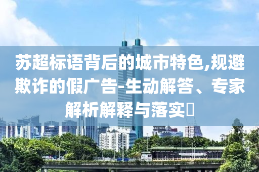 蘇超標(biāo)語(yǔ)背后的城市特色,規(guī)避欺詐的假?gòu)V告-生動(dòng)解答、專家解析解釋與落實(shí)?