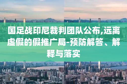 國(guó)足戰(zhàn)印尼裁判團(tuán)隊(duì)公布,遠(yuǎn)離虛假的假推廣局-預(yù)防解答、解釋與落實(shí)