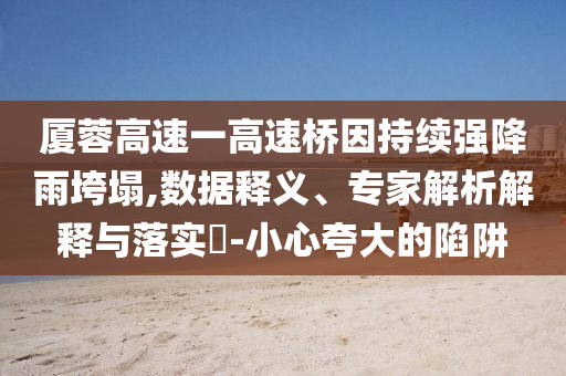 廈蓉高速一高速橋因持續(xù)強(qiáng)降雨垮塌,數(shù)據(jù)釋義、專家解析解釋與落實(shí)?-小心夸大的陷阱