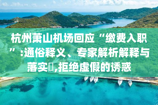 杭州蕭山機(jī)場(chǎng)回應(yīng)“繳費(fèi)入職”:通俗釋義、專家解析解釋與落實(shí)?,拒絕虛假的誘惑