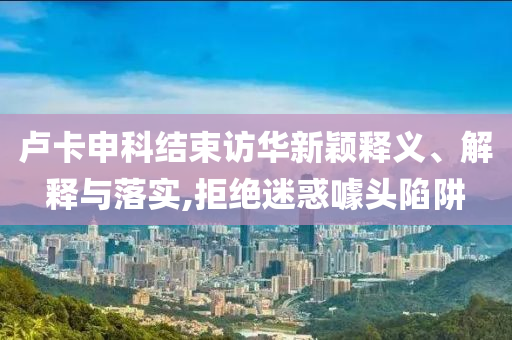 盧卡申科結(jié)束訪華新穎釋義、解釋與落實,拒絕迷惑噱頭陷阱