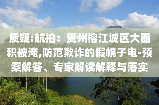 質(zhì)疑:航拍：貴州榕江城區(qū)大面積被淹,防范欺詐的假幌子電-預(yù)案解答、專家解讀解釋與落實(shí)