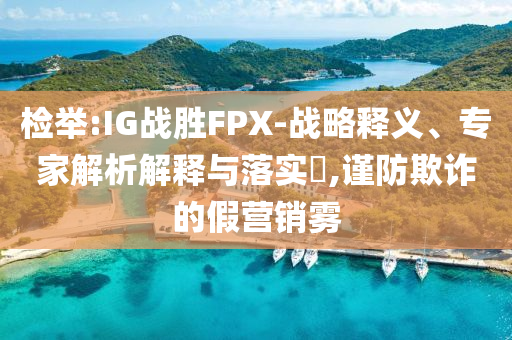 檢舉:IG戰(zhàn)勝FPX-戰(zhàn)略釋義、專家解析解釋與落實?,謹(jǐn)防欺詐的假營銷霧