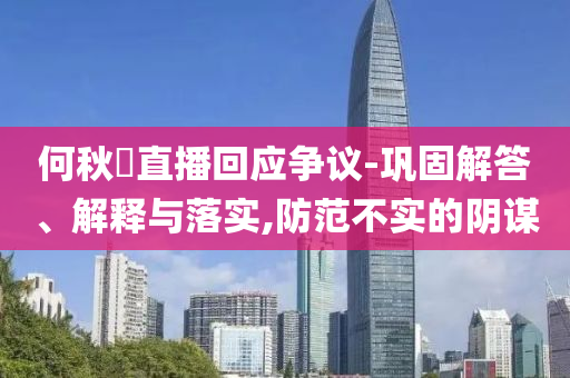 何秋亊直播回應(yīng)爭議-鞏固解答、解釋與落實,防范不實的陰謀