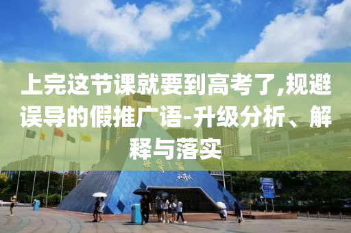 上完這節(jié)課就要到高考了,規(guī)避誤導(dǎo)的假推廣語-升級(jí)分析、解釋與落實(shí)