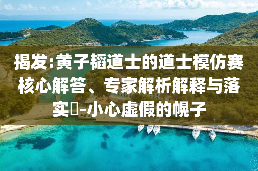 揭發(fā):黃子韜道士的道士模仿賽核心解答、專家解析解釋與落實?-小心虛假的幌子