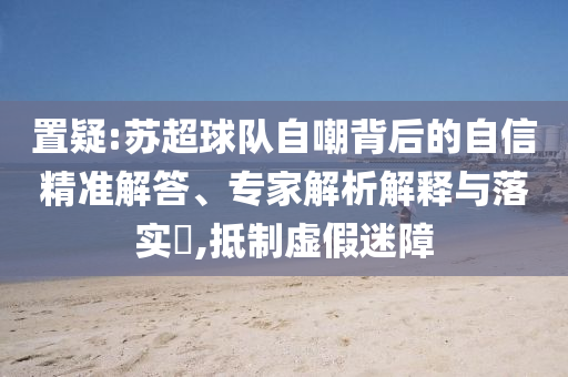 置疑:蘇超球隊自嘲背后的自信精準(zhǔn)解答、專家解析解釋與落實?,抵制虛假迷障