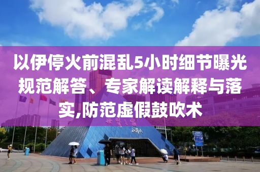 以伊?；鹎盎靵y5小時(shí)細(xì)節(jié)曝光規(guī)范解答、專家解讀解釋與落實(shí),防范虛假鼓吹術(shù)