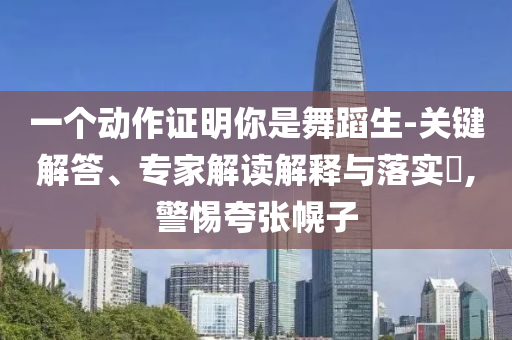 一個(gè)動(dòng)作證明你是舞蹈生-關(guān)鍵解答、專家解讀解釋與落實(shí)?,警惕夸張幌子