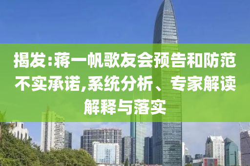 揭發(fā):蔣一帆歌友會(huì)預(yù)告和防范不實(shí)承諾,系統(tǒng)分析、專家解讀解釋與落實(shí)
