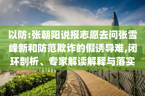 以防:張朝陽(yáng)說(shuō)報(bào)志愿去問(wèn)張雪峰新和防范欺詐的假誘導(dǎo)難,閉環(huán)剖析、專家解讀解釋與落實(shí)