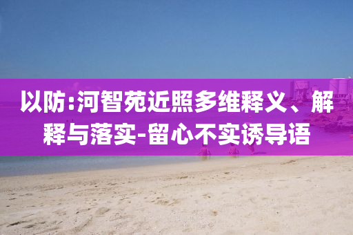 以防:河智苑近照多維釋義、解釋與落實(shí)-留心不實(shí)誘導(dǎo)語