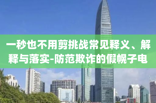 一秒也不用剪挑戰(zhàn)常見釋義、解釋與落實(shí)-防范欺詐的假幌子電