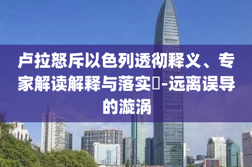 盧拉怒斥以色列透徹釋義、專家解讀解釋與落實(shí)?-遠(yuǎn)離誤導(dǎo)的漩渦