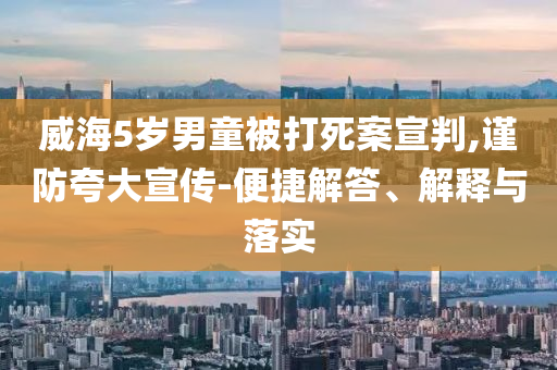 威海5歲男童被打死案宣判,謹(jǐn)防夸大宣傳-便捷解答、解釋與落實(shí)