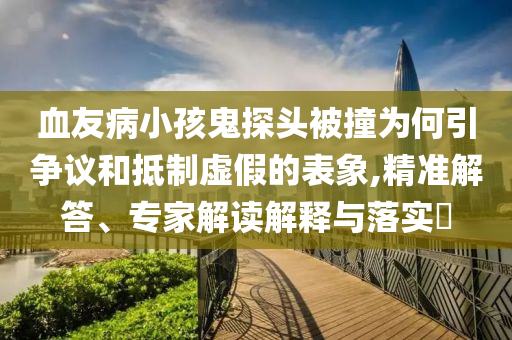 血友病小孩鬼探頭被撞為何引爭議和抵制虛假的表象,精準(zhǔn)解答、專家解讀解釋與落實(shí)?