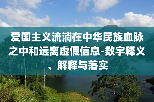 愛國主義流淌在中華民族血脈之中和遠(yuǎn)離虛假信息-數(shù)字釋義、解釋與落實(shí)