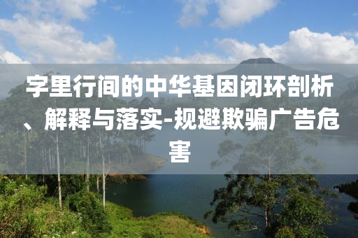 字里行間的中華基因閉環(huán)剖析、解釋與落實-規(guī)避欺騙廣告危害