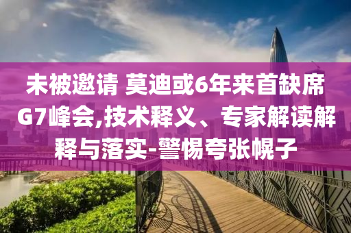 未被邀請(qǐng) 莫迪或6年來首缺席G7峰會(huì),技術(shù)釋義、專家解讀解釋與落實(shí)-警惕夸張幌子