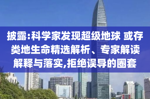 披露:科學(xué)家發(fā)現(xiàn)超級(jí)地球 或存類地生命精選解析、專家解讀解釋與落實(shí),拒絕誤導(dǎo)的圈套