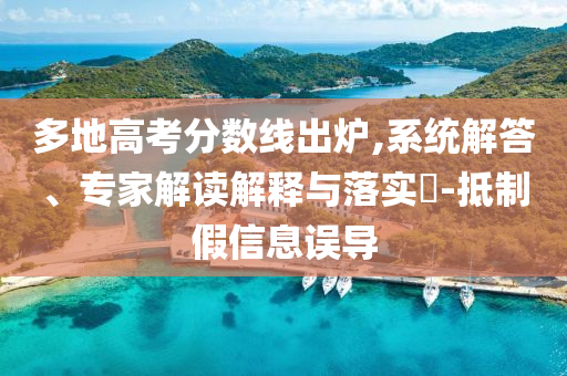 多地高考分?jǐn)?shù)線出爐,系統(tǒng)解答、專家解讀解釋與落實(shí)?-抵制假信息誤導(dǎo)