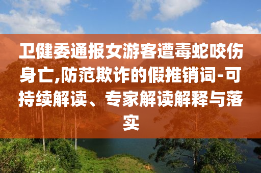 衛(wèi)健委通報(bào)女游客遭毒蛇咬傷身亡,防范欺詐的假推銷詞-可持續(xù)解讀、專家解讀解釋與落實(shí)