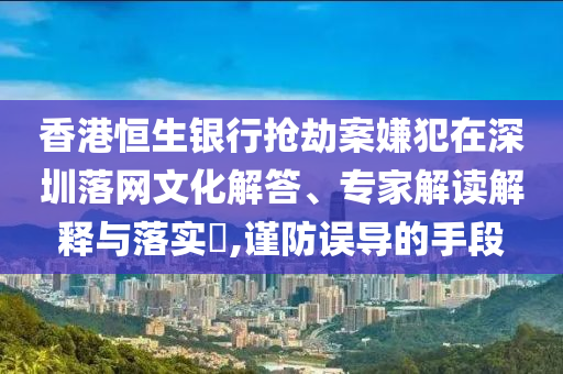 香港恒生銀行搶劫案嫌犯在深圳落網(wǎng)文化解答、專家解讀解釋與落實?,謹(jǐn)防誤導(dǎo)的手段