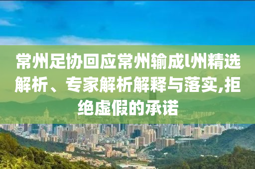 常州足協(xié)回應(yīng)常州輸成l州精選解析、專家解析解釋與落實,拒絕虛假的承諾