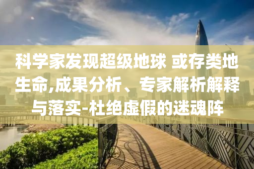 科學(xué)家發(fā)現(xiàn)超級地球 或存類地生命,成果分析、專家解析解釋與落實-杜絕虛假的迷魂陣