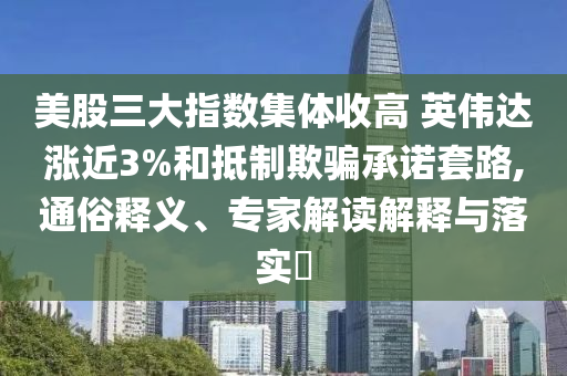 美股三大指數(shù)集體收高 英偉達(dá)漲近3%和抵制欺騙承諾套路,通俗釋義、專家解讀解釋與落實?