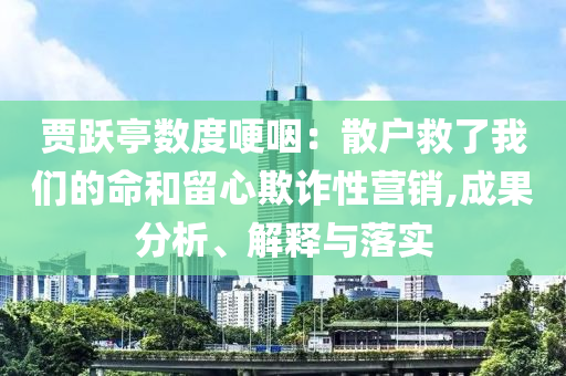 賈躍亭數(shù)度哽咽：散戶救了我們的命和留心欺詐性營(yíng)銷,成果分析、解釋與落實(shí)