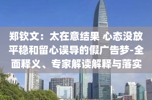 鄭欽文：太在意結(jié)果 心態(tài)沒放平穩(wěn)和留心誤導的假廣告夢-全面釋義、專家解讀解釋與落實
