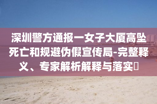 深圳警方通報一女子大廈高墜死亡和規(guī)避偽假宣傳局-完整釋義、專家解析解釋與落實?