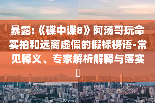 暴露:《碟中諜8》阿湯哥玩命實拍和遠離虛假的假標榜語-常見釋義、專家解析解釋與落實?