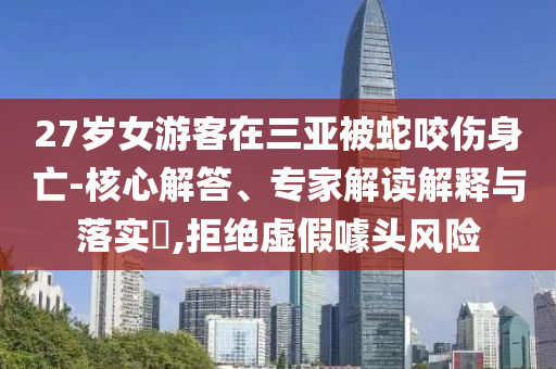 27歲女游客在三亞被蛇咬傷身亡-核心解答、專家解讀解釋與落實(shí)?,拒絕虛假噱頭風(fēng)險(xiǎn)