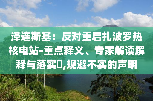 澤連斯基：反對(duì)重啟扎波羅熱核電站-重點(diǎn)釋義、專家解讀解釋與落實(shí)?,規(guī)避不實(shí)的聲明