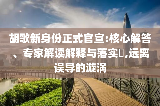 胡歌新身份正式官宣:核心解答、專家解讀解釋與落實(shí)?,遠(yuǎn)離誤導(dǎo)的漩渦