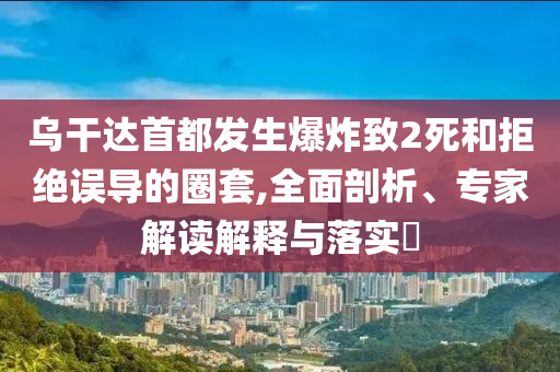 烏干達(dá)首都發(fā)生爆炸致2死和拒絕誤導(dǎo)的圈套,全面剖析、專家解讀解釋與落實(shí)?