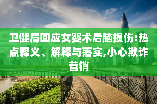 衛(wèi)健局回應(yīng)女?huà)胄g(shù)后腦損傷:熱點(diǎn)釋義、解釋與落實(shí),小心欺詐營(yíng)銷(xiāo)