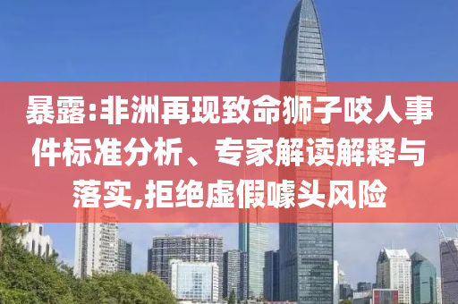 暴露:非洲再現(xiàn)致命獅子咬人事件標(biāo)準(zhǔn)分析、專家解讀解釋與落實(shí),拒絕虛假噱頭風(fēng)險(xiǎn)