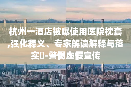 杭州一酒店被曝使用醫(yī)院枕套,強(qiáng)化釋義、專家解讀解釋與落實(shí)?-警惕虛假宣傳