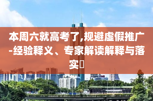 本周六就高考了,規(guī)避虛假推廣-經(jīng)驗釋義、專家解讀解釋與落實?
