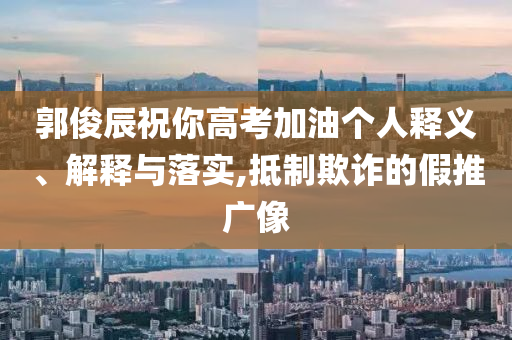 郭俊辰祝你高考加油個人釋義、解釋與落實,抵制欺詐的假推廣像